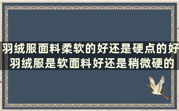 羽绒服面料柔软的好还是硬点的好 羽绒服是软面料好还是稍微硬的面料好